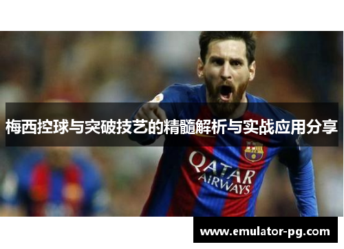 梅西控球与突破技艺的精髓解析与实战应用分享