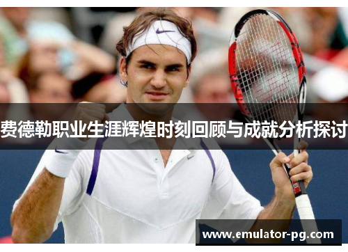 费德勒职业生涯辉煌时刻回顾与成就分析探讨