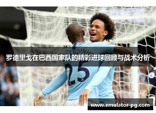 罗德里戈在巴西国家队的精彩进球回顾与战术分析