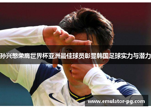 孙兴慜荣膺世界杯亚洲最佳球员彰显韩国足球实力与潜力