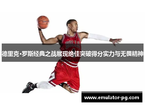 德里克·罗斯经典之战展现绝佳突破得分实力与无畏精神