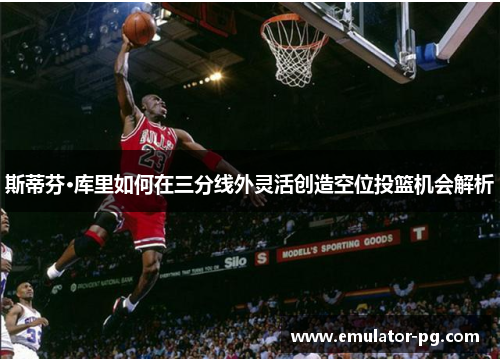 斯蒂芬·库里如何在三分线外灵活创造空位投篮机会解析