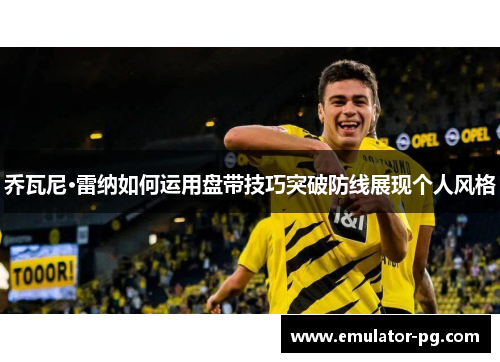 乔瓦尼·雷纳如何运用盘带技巧突破防线展现个人风格