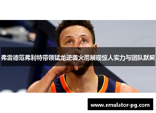 弗雷德范弗利特带领猛龙逆袭火箭展现惊人实力与团队默契