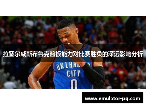 拉塞尔威斯布鲁克篮板能力对比赛胜负的深远影响分析
