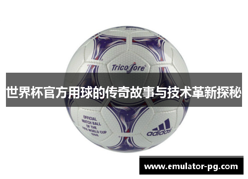 世界杯官方用球的传奇故事与技术革新探秘