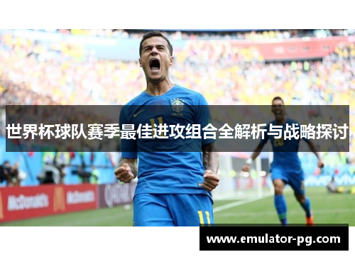 世界杯球队赛季最佳进攻组合全解析与战略探讨
