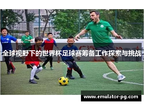 全球视野下的世界杯足球赛筹备工作探索与挑战