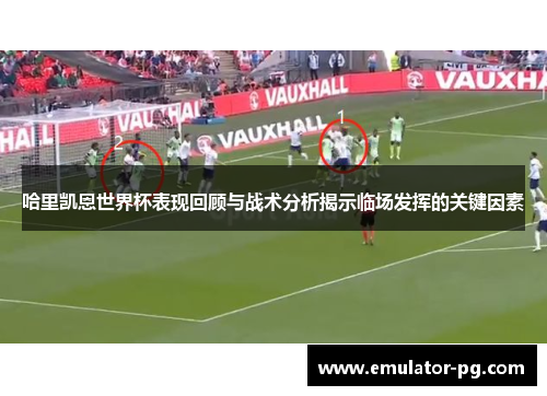 哈里凯恩世界杯表现回顾与战术分析揭示临场发挥的关键因素