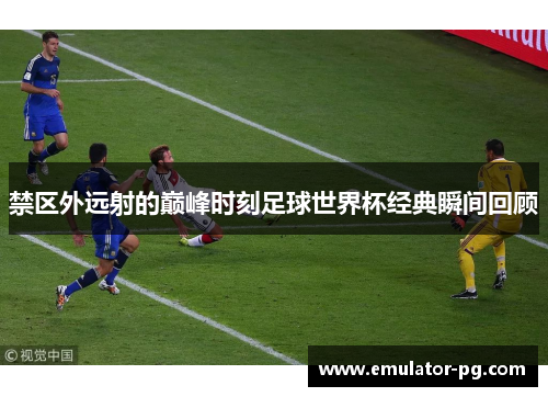 禁区外远射的巅峰时刻足球世界杯经典瞬间回顾