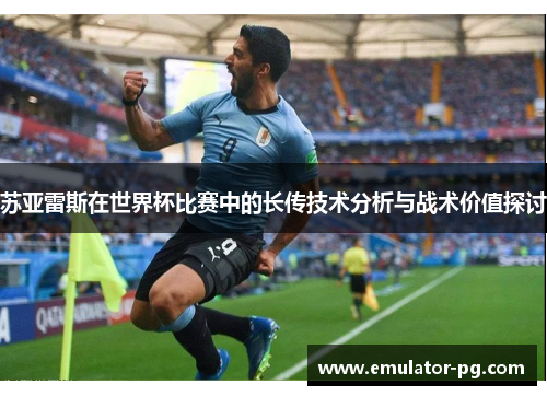 苏亚雷斯在世界杯比赛中的长传技术分析与战术价值探讨
