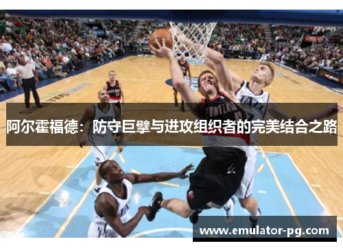 阿尔霍福德：防守巨擘与进攻组织者的完美结合之路