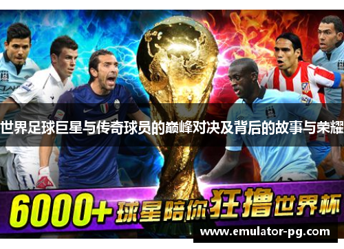 世界足球巨星与传奇球员的巅峰对决及背后的故事与荣耀