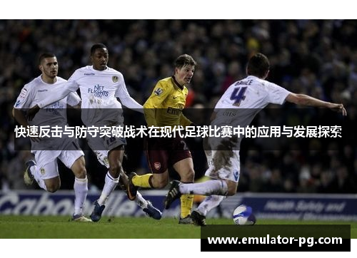 快速反击与防守突破战术在现代足球比赛中的应用与发展探索