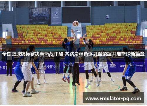 全国篮球锦标赛决赛激战正酣 各路豪强角逐冠军荣耀开启篮球新篇章