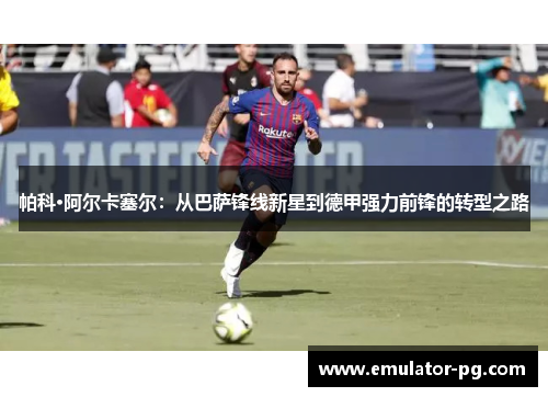 帕科·阿尔卡塞尔：从巴萨锋线新星到德甲强力前锋的转型之路