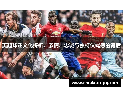 英超球迷文化探析：激情、忠诚与独特仪式感的背后