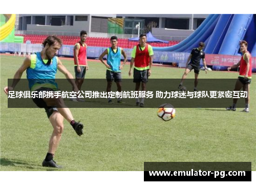 足球俱乐部携手航空公司推出定制航班服务 助力球迷与球队更紧密互动