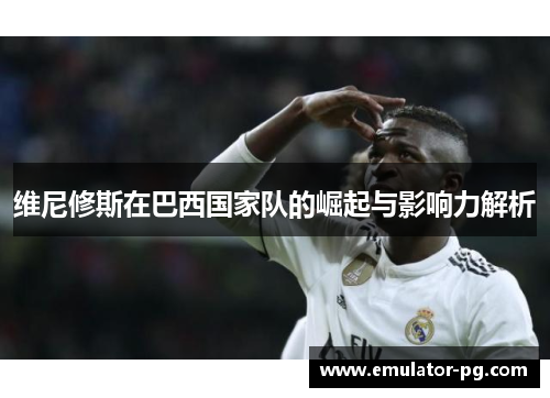 维尼修斯在巴西国家队的崛起与影响力解析