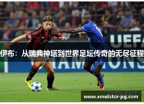 伊布：从瑞典神塔到世界足坛传奇的无尽征程
