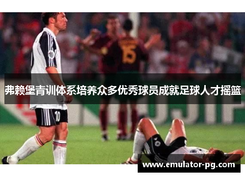 弗赖堡青训体系培养众多优秀球员成就足球人才摇篮