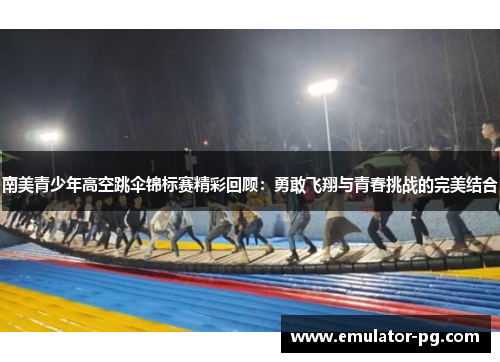 南美青少年高空跳伞锦标赛精彩回顾：勇敢飞翔与青春挑战的完美结合