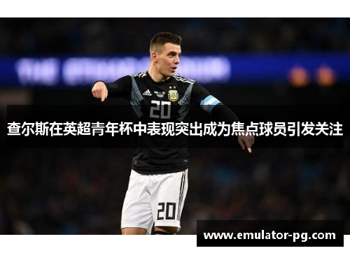 查尔斯在英超青年杯中表现突出成为焦点球员引发关注