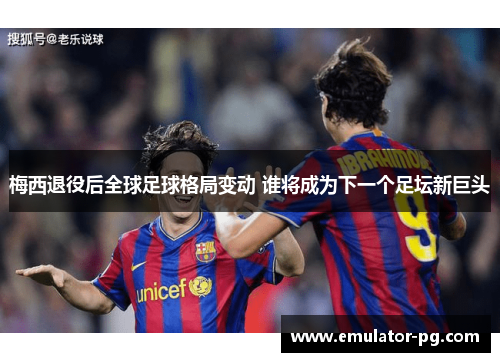 梅西退役后全球足球格局变动 谁将成为下一个足坛新巨头