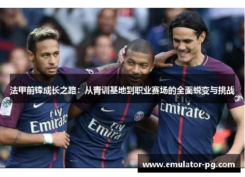 法甲前锋成长之路：从青训基地到职业赛场的全面蜕变与挑战