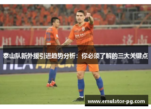 泰山队新外援引进趋势分析：你必须了解的三大关键点