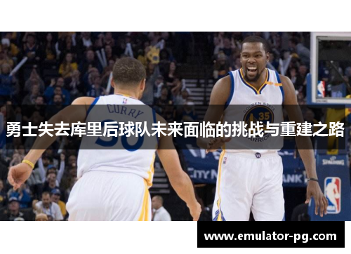 勇士失去库里后球队未来面临的挑战与重建之路