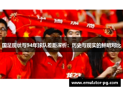 国足现状与94年球队差距深析：历史与现实的鲜明对比