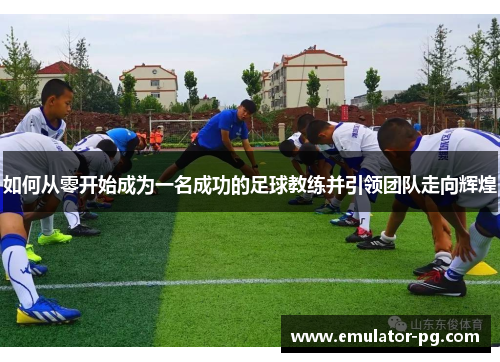 如何从零开始成为一名成功的足球教练并引领团队走向辉煌