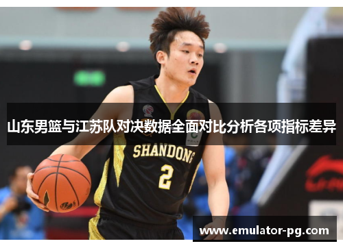 山东男篮与江苏队对决数据全面对比分析各项指标差异