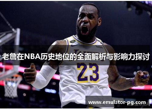 老詹在NBA历史地位的全面解析与影响力探讨