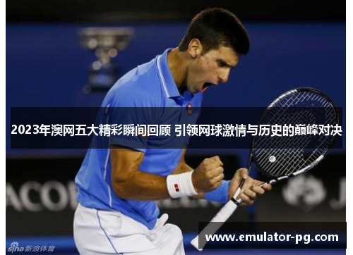 2023年澳网五大精彩瞬间回顾 引领网球激情与历史的巅峰对决