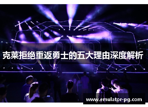 克莱拒绝重返勇士的五大理由深度解析 