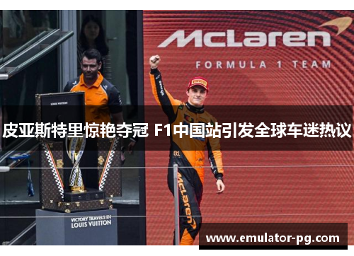 皮亚斯特里惊艳夺冠 F1中国站引发全球车迷热议