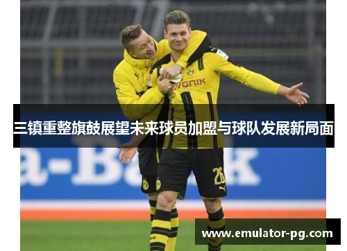 三镇重整旗鼓展望未来球员加盟与球队发展新局面