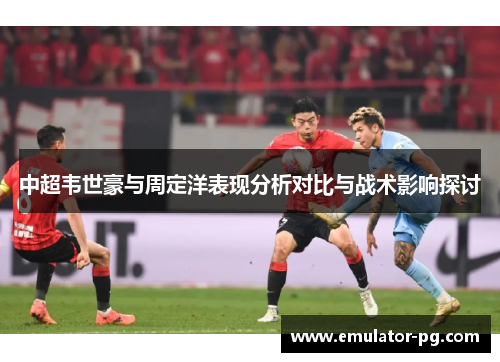 中超韦世豪与周定洋表现分析对比与战术影响探讨