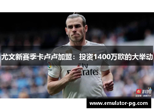 尤文新赛季卡卢卢加盟：投资1400万欧的大举动
