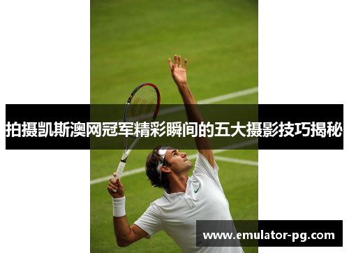 拍摄凯斯澳网冠军精彩瞬间的五大摄影技巧揭秘