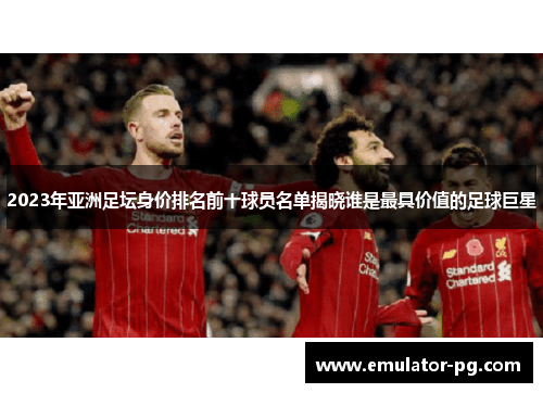 2023年亚洲足坛身价排名前十球员名单揭晓谁是最具价值的足球巨星