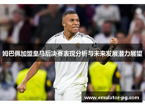 姆巴佩加盟皇马后决赛表现分析与未来发展潜力展望