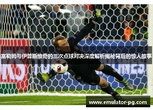 富勒姆与伊普斯维奇的三次点球对决深度解析揭秘背后的惊人故事