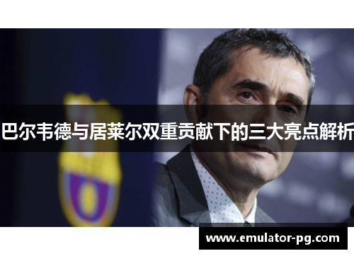 巴尔韦德与居莱尔双重贡献下的三大亮点解析
