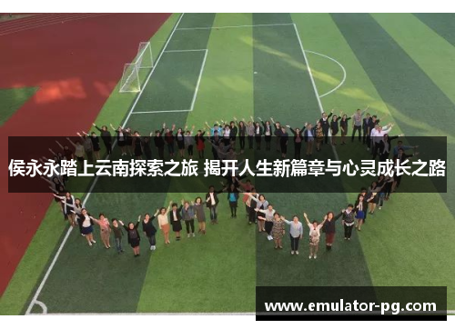 侯永永踏上云南探索之旅 揭开人生新篇章与心灵成长之路