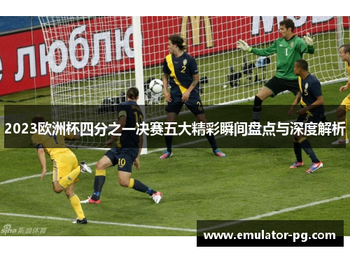 2023欧洲杯四分之一决赛五大精彩瞬间盘点与深度解析