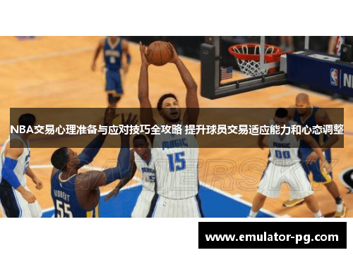 NBA交易心理准备与应对技巧全攻略 提升球员交易适应能力和心态调整