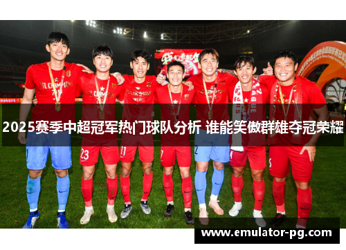 2025赛季中超冠军热门球队分析 谁能笑傲群雄夺冠荣耀